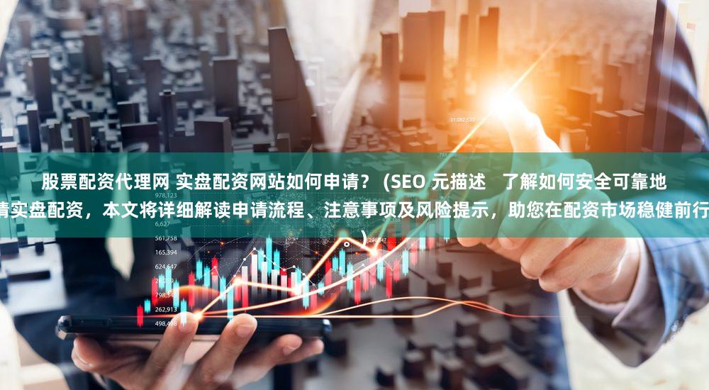股票配资代理网 实盘配资网站如何申请？ (SEO 元描述   了解如何安全可靠地申请实盘配资，本文将详细解读申请流程、注意事项及风险提示，助您在配资市场稳健前行。)