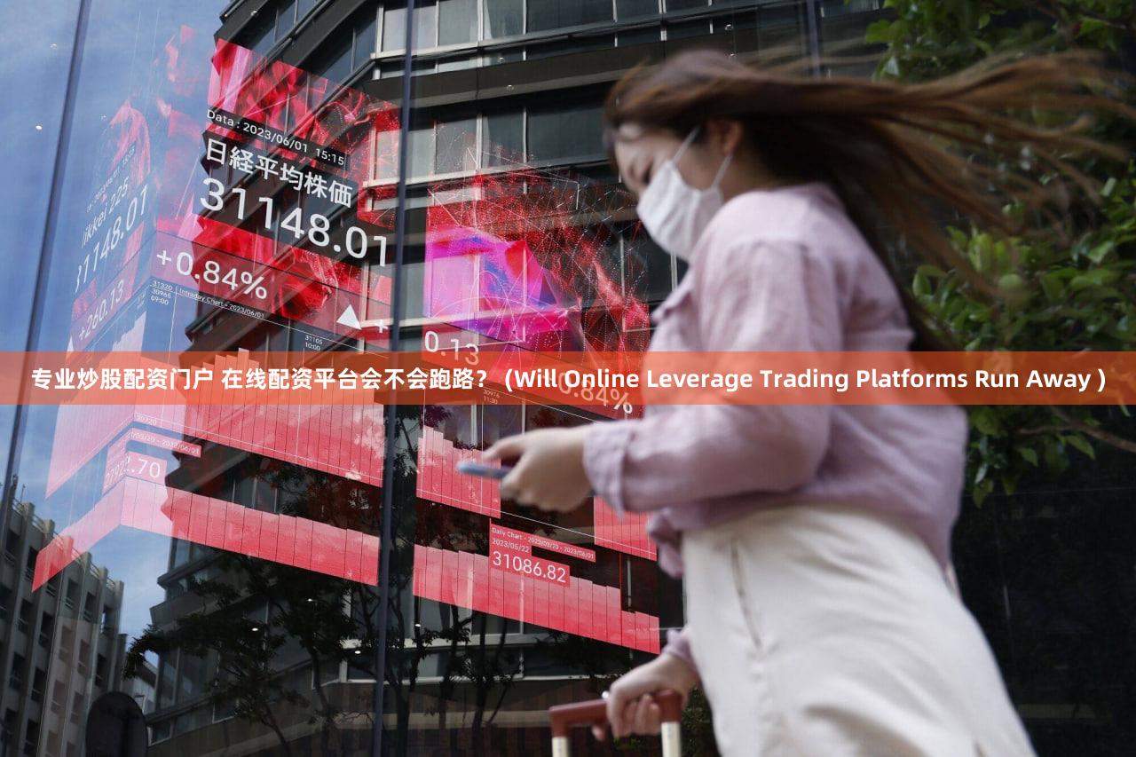 专业炒股配资门户 在线配资平台会不会跑路？ (Will Online Leverage Trading Platforms Run Away )