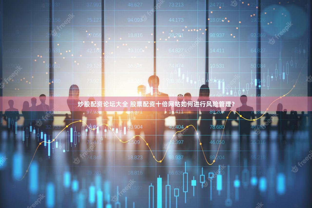 炒股配资论坛大全 股票配资十倍网站如何进行风险管理？