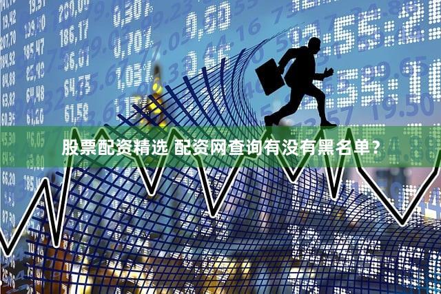 股票配资精选 配资网查询有没有黑名单？