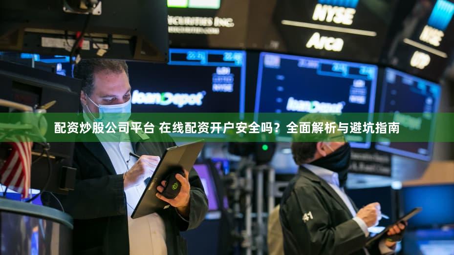 配资炒股公司平台 在线配资开户安全吗？全面解析与避坑指南
