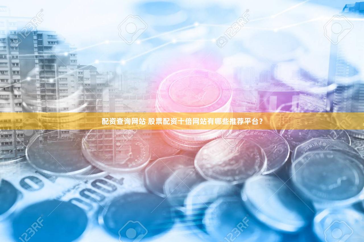 配资查询网站 股票配资十倍网站有哪些推荐平台？