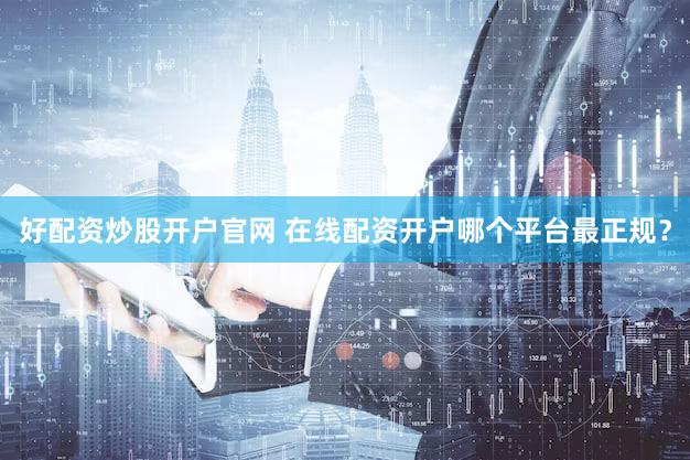 好配资炒股开户官网 在线配资开户哪个平台最正规？