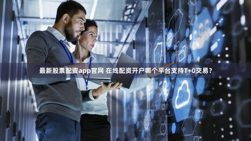 最新股票配资app官网 在线配资开户哪个平台支持T+0交易？
