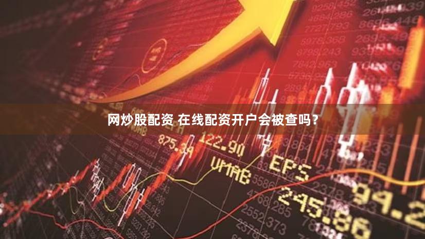 网炒股配资 在线配资开户会被查吗？