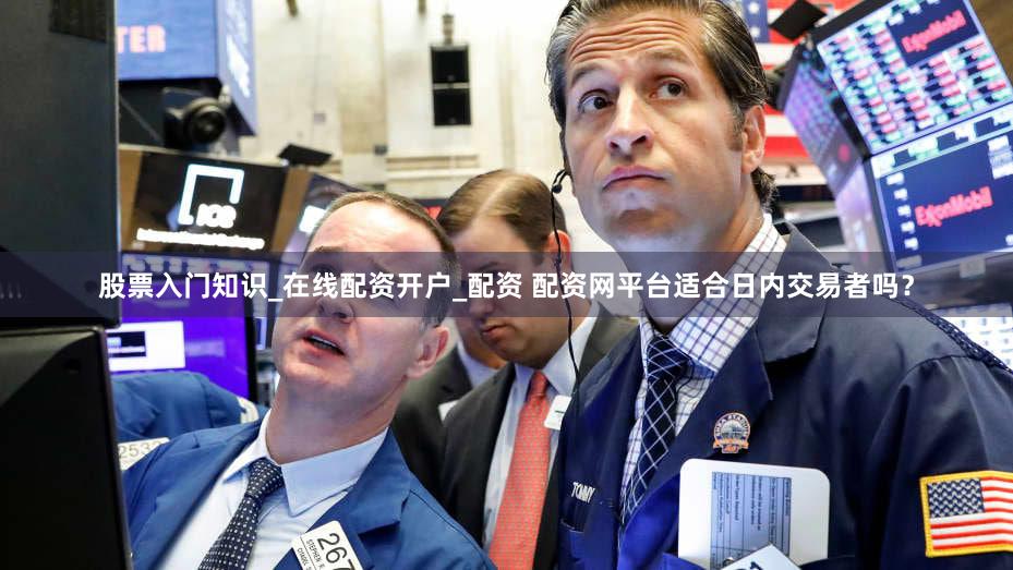 股票入门知识_在线配资开户_配资 配资网平台适合日内交易者吗？