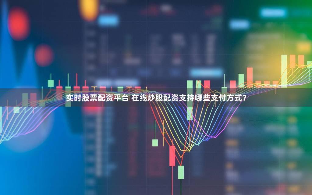 实时股票配资平台 在线炒股配资支持哪些支付方式？