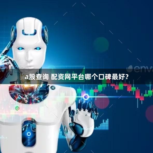 a股查询 配资网平台哪个口碑最好？