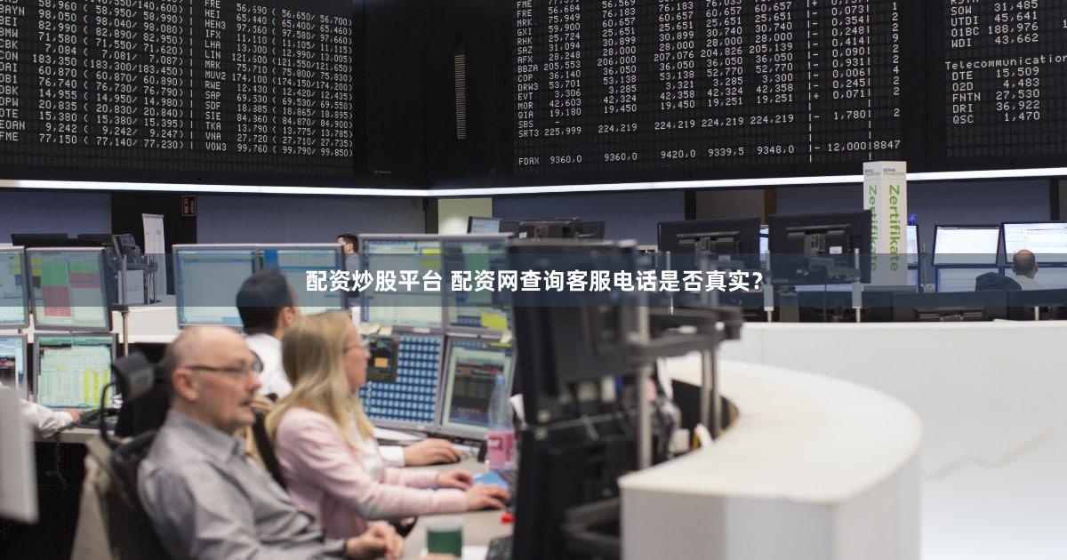 配资炒股平台 配资网查询客服电话是否真实？