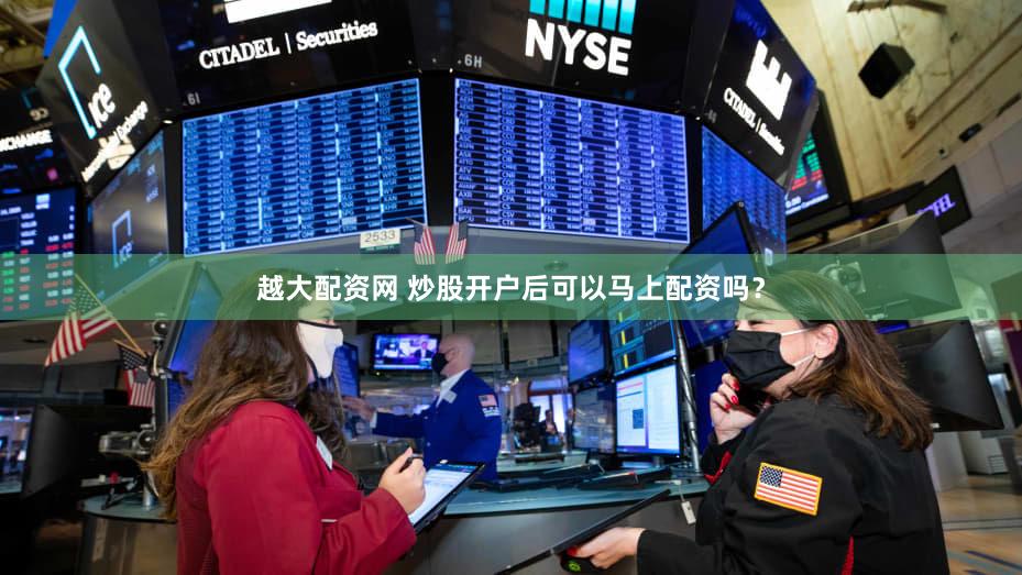 越大配资网 炒股开户后可以马上配资吗？