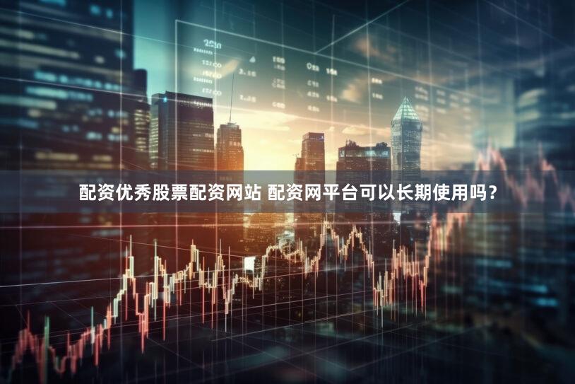 配资优秀股票配资网站 配资网平台可以长期使用吗？