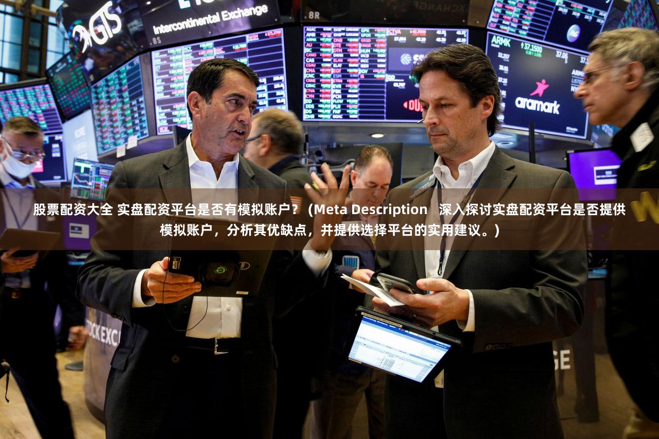 股票配资大全 实盘配资平台是否有模拟账户？ (Meta Description   深入探讨实盘配资平台是否提供模拟账户，分析其优缺点，并提供选择平台的实用建议。)
