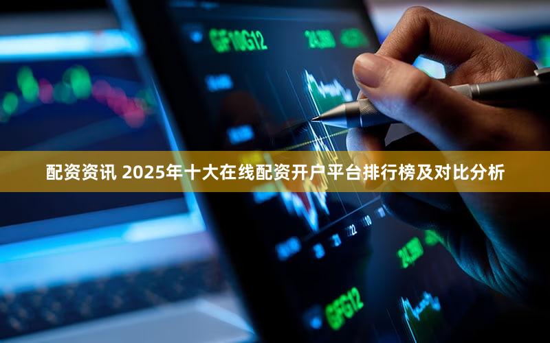 配资资讯 2025年十大在线配资开户平台排行榜及对比分析