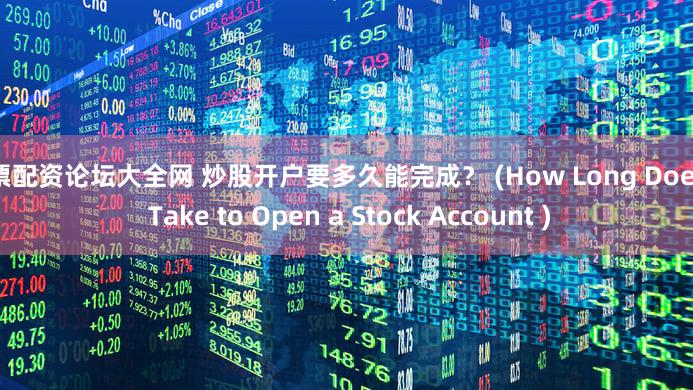 股票配资论坛大全网 炒股开户要多久能完成？ (How Long Does it Take to Open a Stock Account )