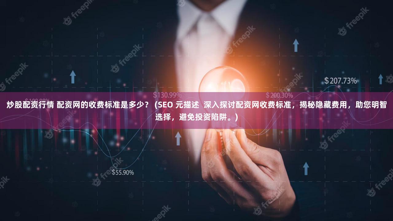 炒股配资行情 配资网的收费标准是多少？ (SEO 元描述  深入探讨配资网收费标准，揭秘隐藏费用，助您明智选择，避免投资陷阱。)