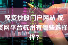 配资炒股门户网站 配资网平台杭州有哪些选择？