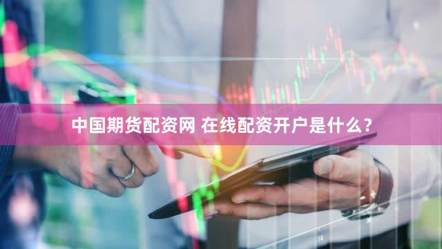 中国期货配资网 在线配资开户是什么？
