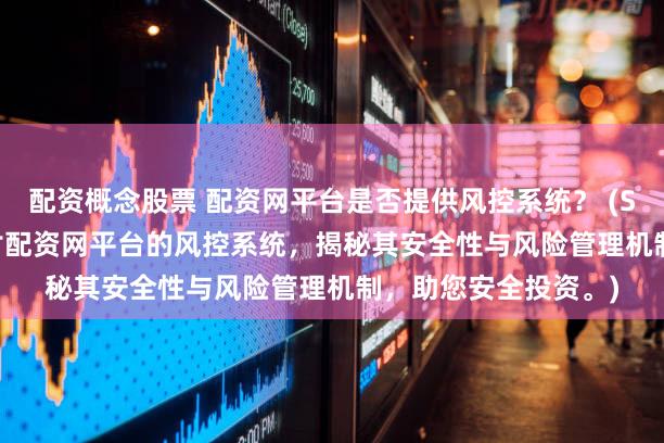 配资概念股票 配资网平台是否提供风控系统？ (SEO 元描述  深入探讨配资网平台的风控系统，揭秘其安全性与风险管理机制，助您安全投资。)