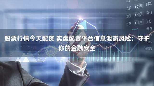 股票行情今天配资 实盘配资平台信息泄露风险：守护你的金融安全