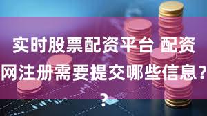 实时股票配资平台 配资网注册需要提交哪些信息？
