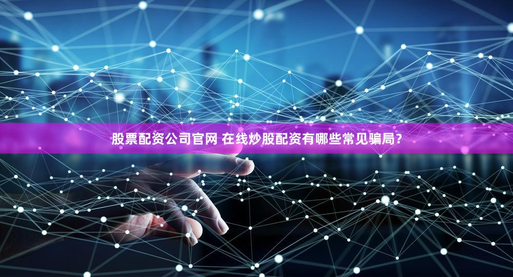股票配资公司官网 在线炒股配资有哪些常见骗局？