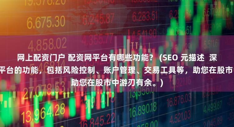 网上配资门户 配资网平台有哪些功能？ (SEO 元描述  深入了解配资网平台的功能，包括风险控制、账户管理、交易工具等，助您在股市中游刃有余。)