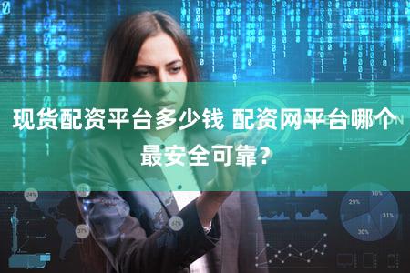 现货配资平台多少钱 配资网平台哪个最安全可靠？