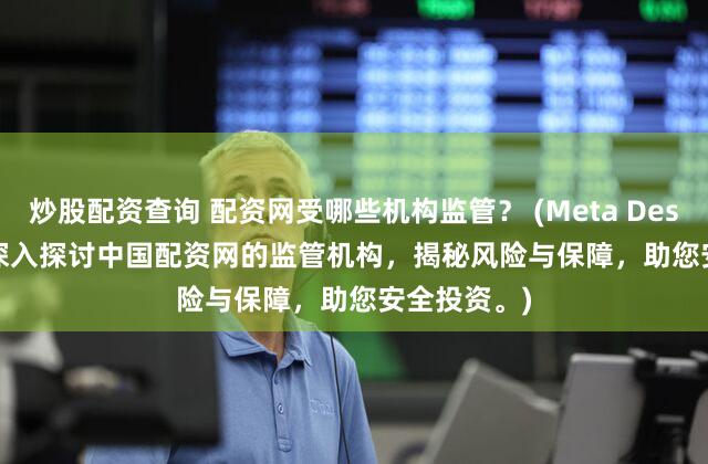 炒股配资查询 配资网受哪些机构监管？ (Meta Description  深入探讨中国配资网的监管机构，揭秘风险与保障，助您安全投资。)