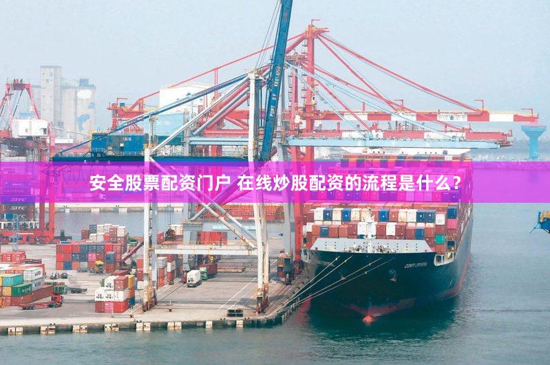 安全股票配资门户 在线炒股配资的流程是什么？