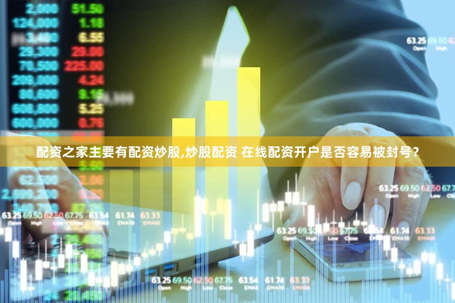 配资之家主要有配资炒股,炒股配资 在线配资开户是否容易被封号？