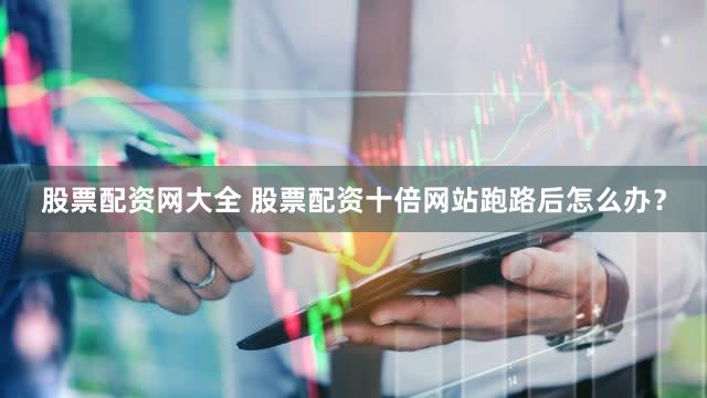 股票配资网大全 股票配资十倍网站跑路后怎么办？