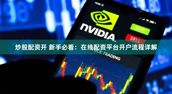 炒股配资开 新手必看：在线配资平台开户流程详解