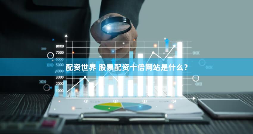 配资世界 股票配资十倍网站是什么？