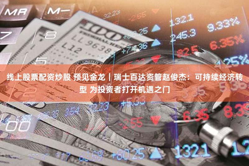 线上股票配资炒股 预见金龙｜瑞士百达资管赵俊杰：可持续经济转型 为投资者打开机遇之门