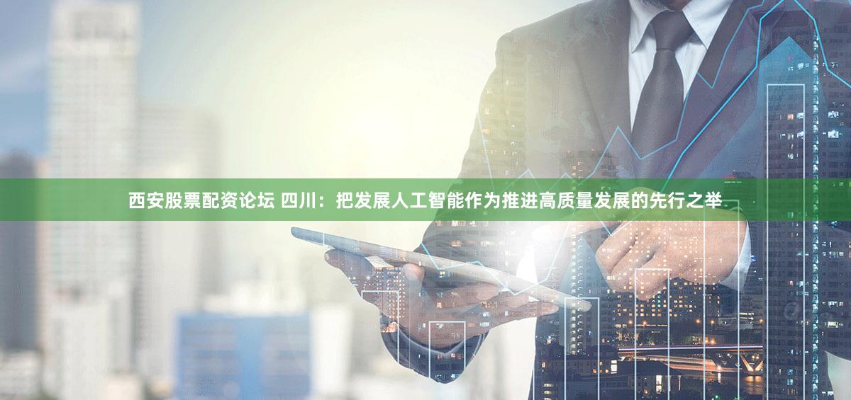 西安股票配资论坛 四川：把发展人工智能作为推进高质量发展的先行之举