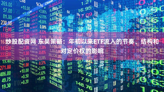 炒股配资网 东吴策略：年初以来ETF流入的节奏、结构和对定价权的影响