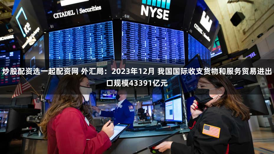 炒股配资选一起配资网 外汇局：2023年12月 我国国际收支货物和服务贸易进出口规模43391亿元
