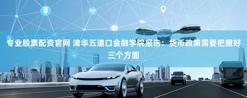 专业股票配资官网 清华五道口金融学院报告：货币政策需要把握好三个方面