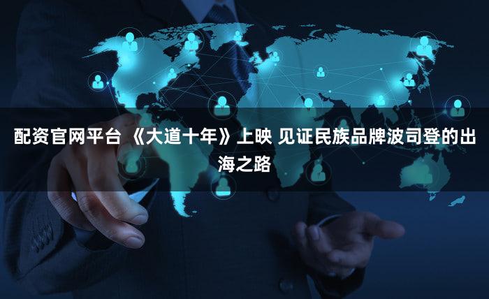 配资官网平台 《大道十年》上映 见证民族品牌波司登的出海之路