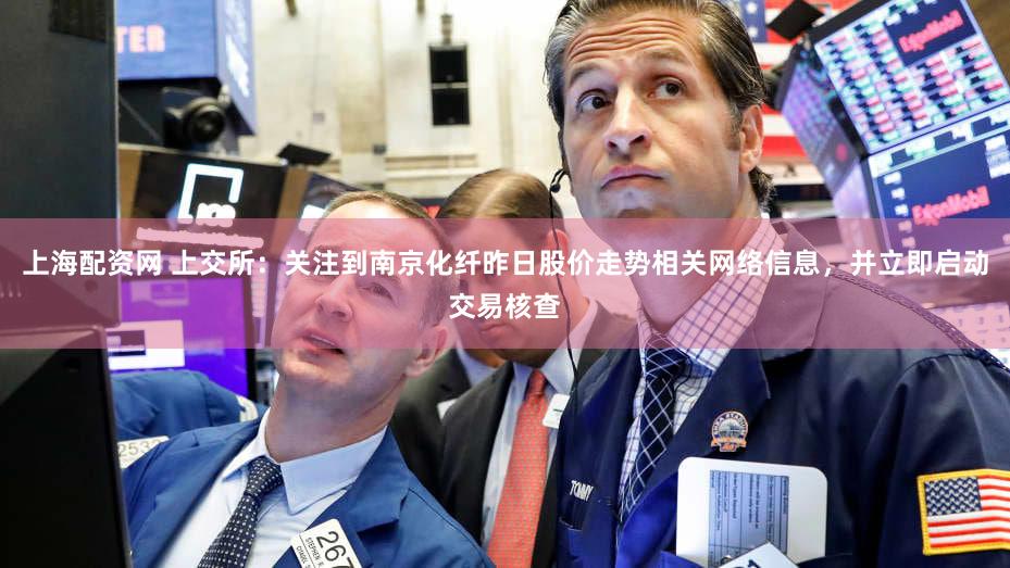 上海配资网 上交所：关注到南京化纤昨日股价走势相关网络信息，并立即启动交易核查
