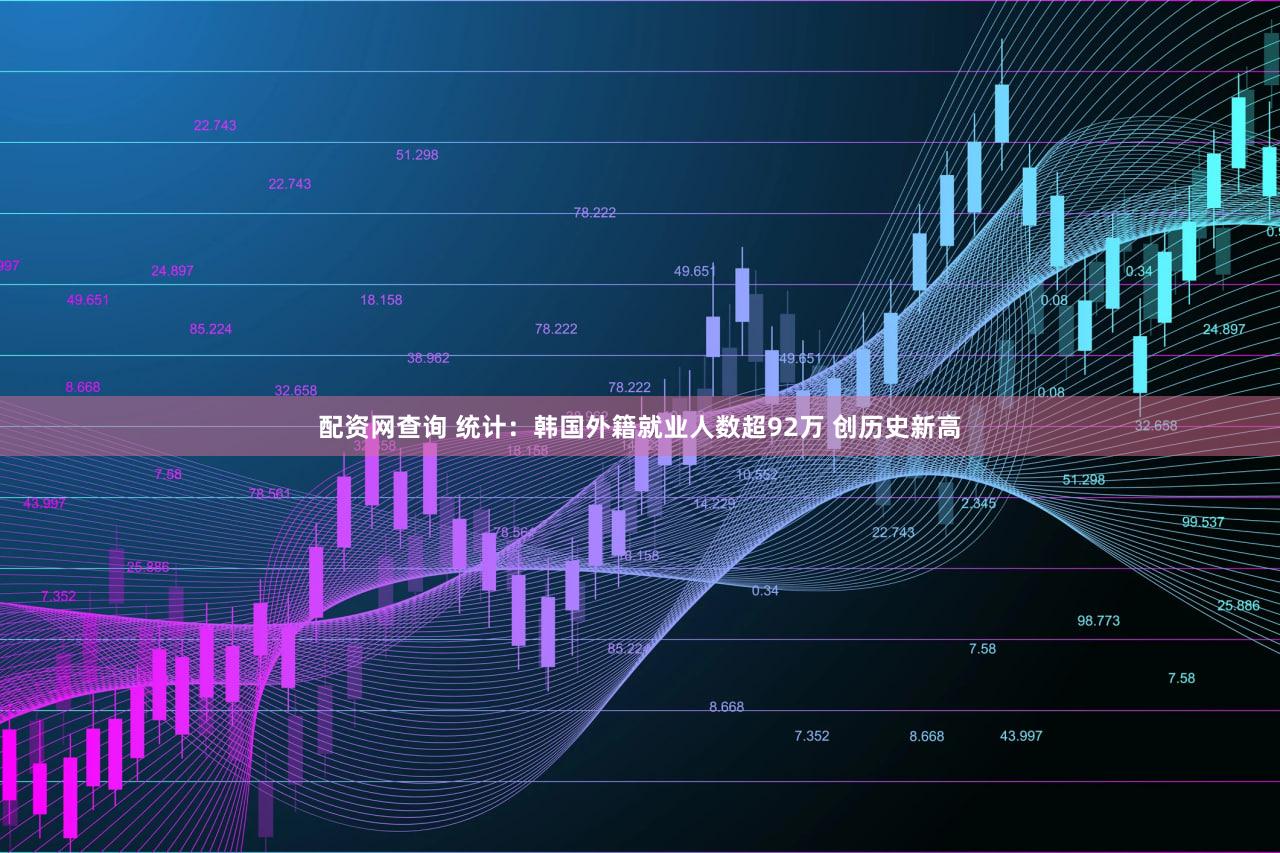 配资网查询 统计：韩国外籍就业人数超92万 创历史新高