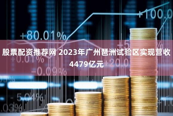 股票配资推荐网 2023年广州琶洲试验区实现营收4479亿元