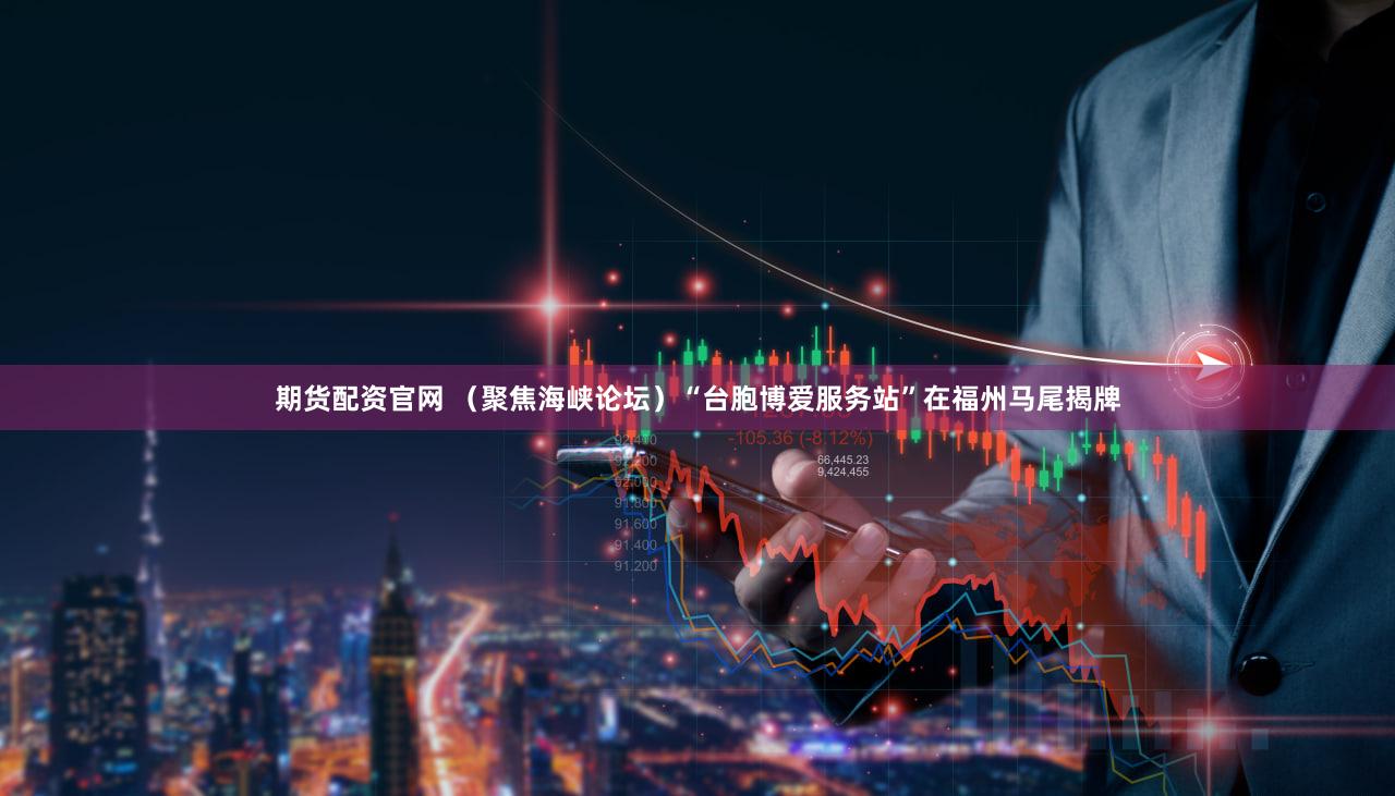 期货配资官网 （聚焦海峡论坛）“台胞博爱服务站”在福州马尾揭牌