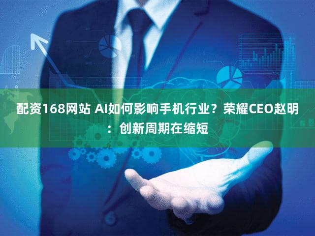配资168网站 AI如何影响手机行业？荣耀CEO赵明：创新周期在缩短