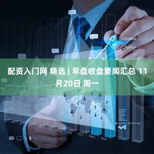 配资入门网 精选 | 早盘收盘要闻汇总 11月20日 周一