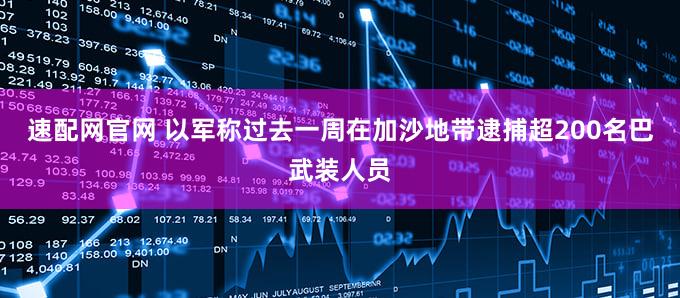 速配网官网 以军称过去一周在加沙地带逮捕超200名巴武装人员
