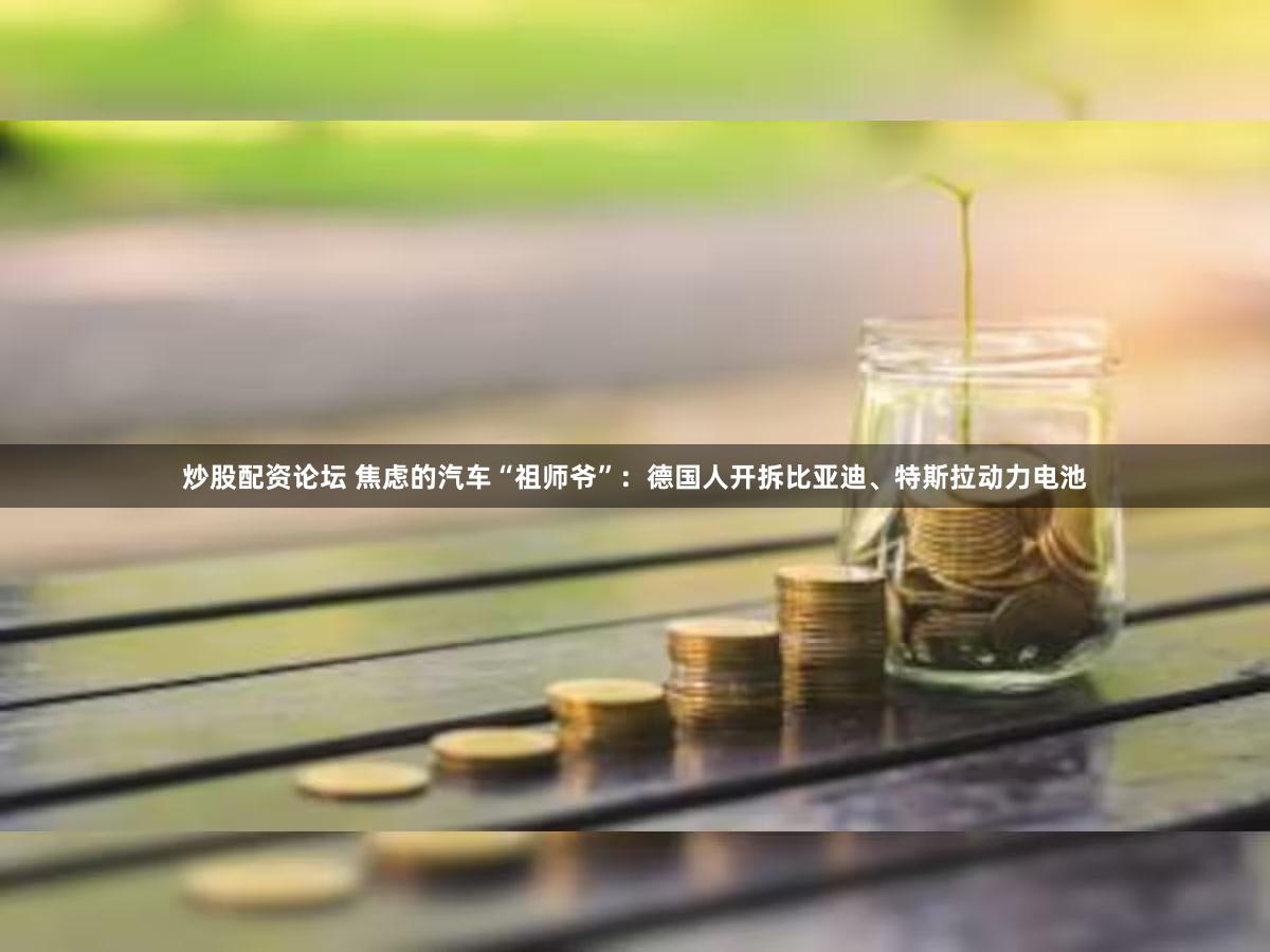 炒股配资论坛 焦虑的汽车“祖师爷”：德国人开拆比亚迪、特斯拉动力电池