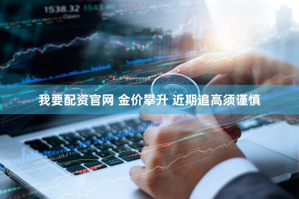 我要配资官网 金价攀升 近期追高须谨慎