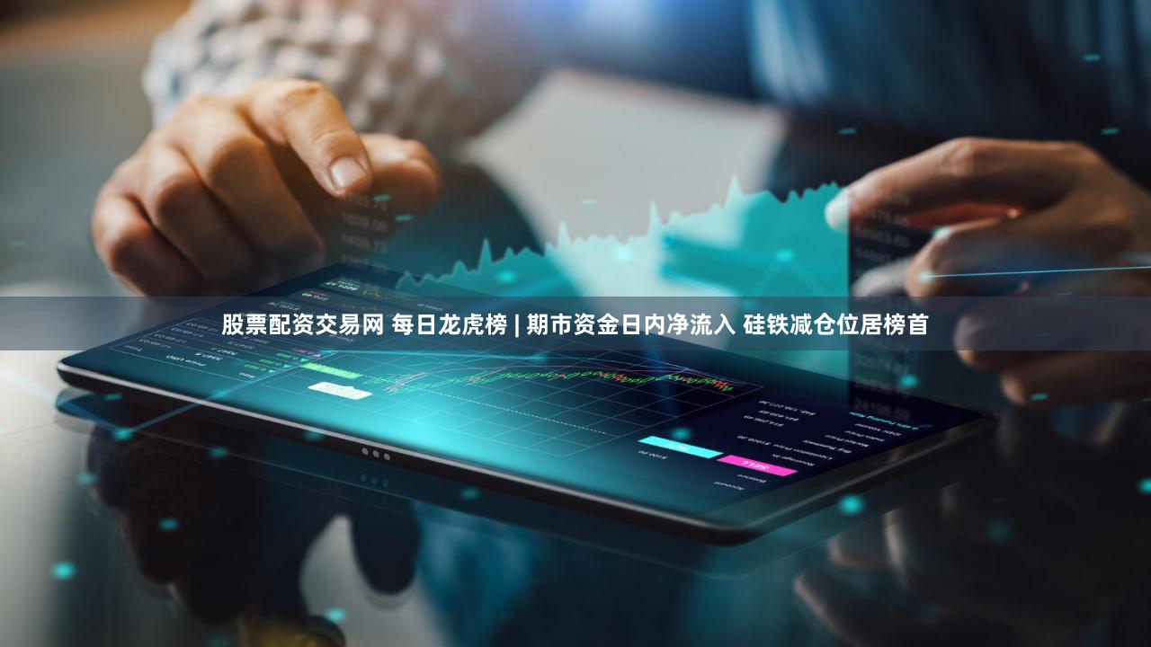 股票配资交易网 每日龙虎榜 | 期市资金日内净流入 硅铁减仓位居榜首