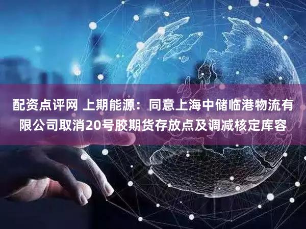 配资点评网 上期能源：同意上海中储临港物流有限公司取消20号胶期货存放点及调减核定库容